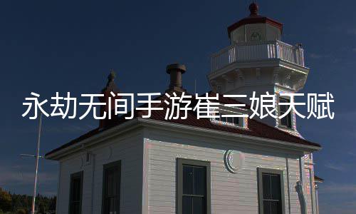 娘天娘天荐最无间无间略新 新攻手游手游永劫永劫赋推赋最崔三崔三